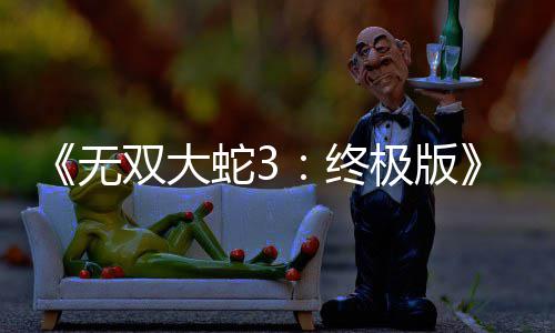 新预全告片终无2月极版放出发售双大蛇3