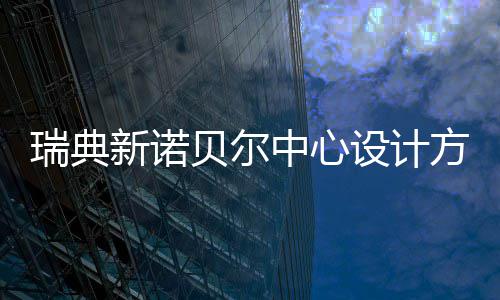 贝尔新诺公布中心瑞典方案设计