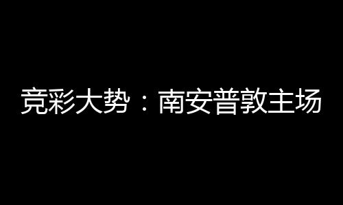 拜仁不败南大势敦主场无安普客战竞彩欧冠胜