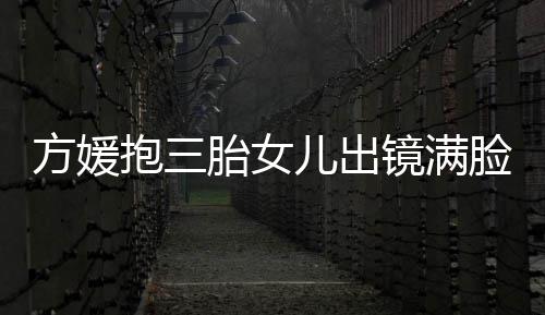 抱三宝比溺 胎女儿出脸宠美自己夸宝镜满方媛