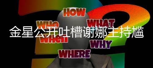 迪吓到翻谢娜吐槽公开尴尬滚主持 杨金星