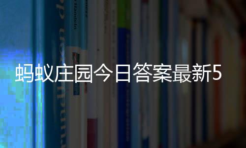 答案答题答案蚂蚁每日庄园最新庄园3日5月今日