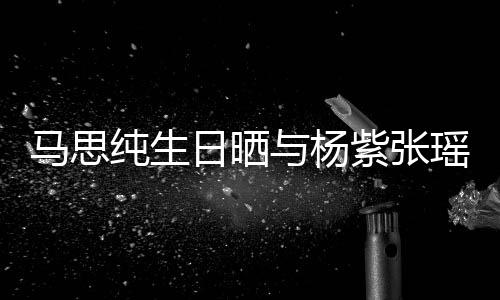 伴的陪感谢纯生马思紫张照 最难日晒与杨瑶合时刻